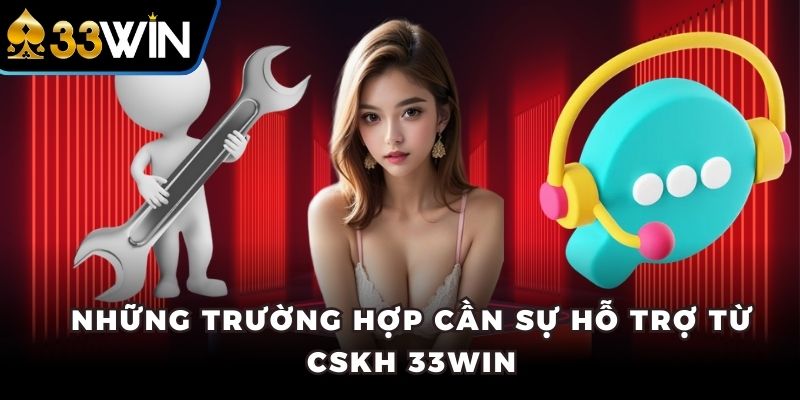 Những trường hợp cần sự hỗ trợ từ CSKH 33WIN